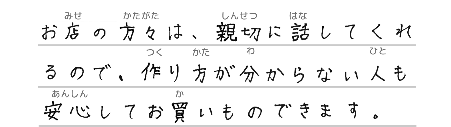 お店の方々は、親切に話してくれるので、作り方が分からない人も安心してお買いものできます。
