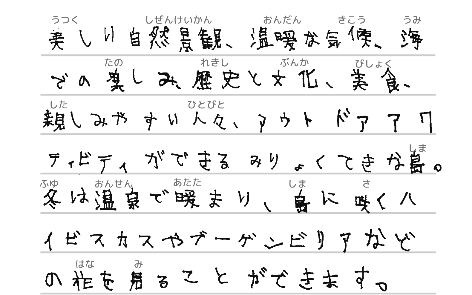 美しい自然景観、温暖な気候、海での楽しみ、歴史と文化、美食、親しみやすい人々、アウトドアアクティビティができるみりょくてきな島。冬は温泉で暖まり、島に咲くハイビスカスやブーゲンビリアなどの花を見ることができます。